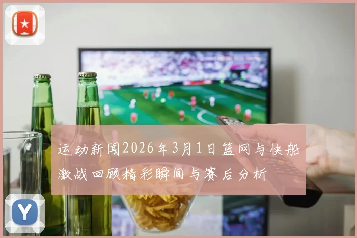 运动新闻2026年3月1日篮网与快船激战回顾精彩瞬间与赛后分析