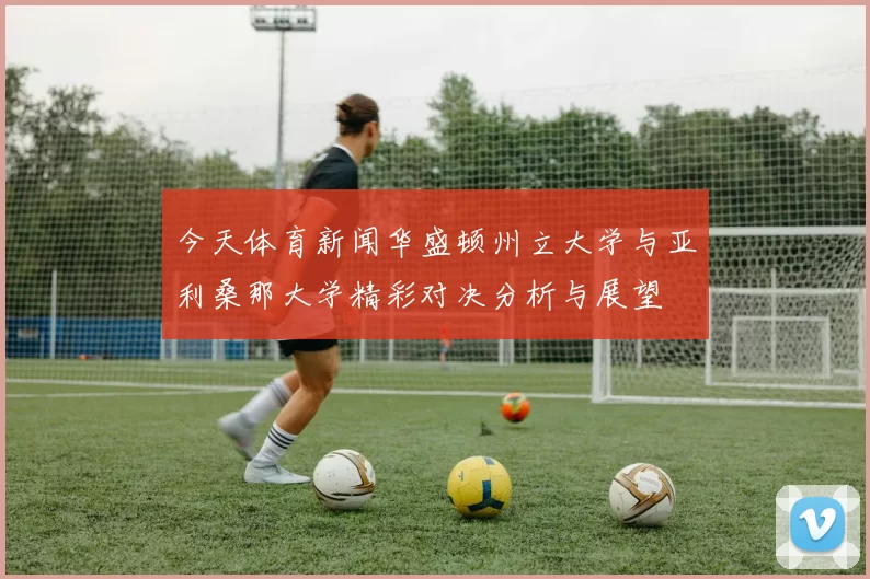 今天体育新闻华盛顿州立大学与亚利桑那大学精彩对决分析与展望