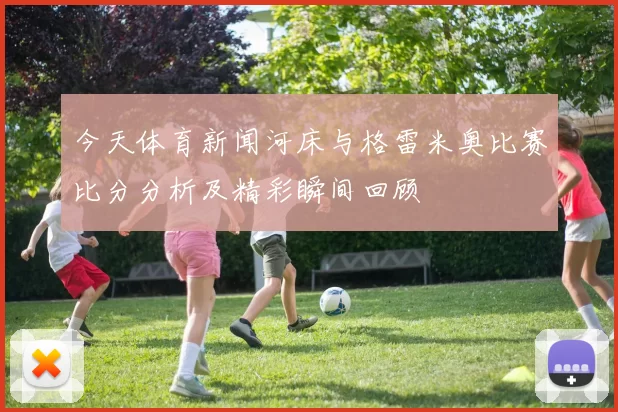 今天体育新闻河床与格雷米奥比赛比分分析及精彩瞬间回顾