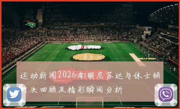 运动新闻2026年明尼苏达与休士顿对决回顾及精彩瞬间分析