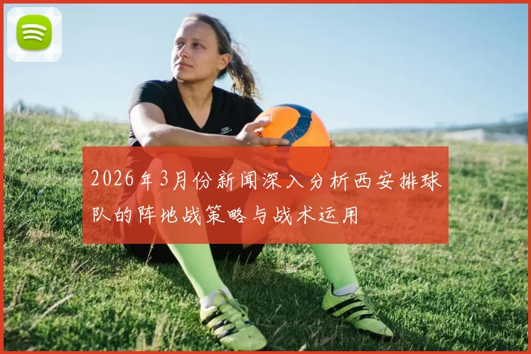 2026年3月份新闻深入分析西安排球队的阵地战策略与战术运用